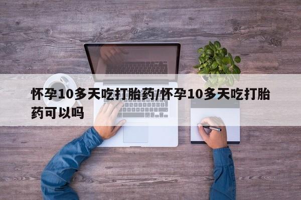 堕胎药使用怀孕10多天吃打胎药/怀孕10多天吃打胎药可以吗