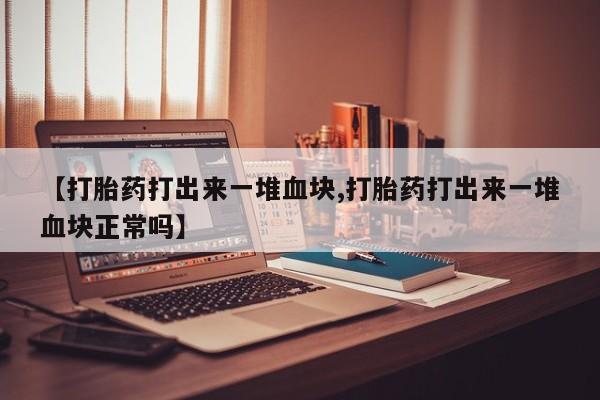 堕胎药使用【打胎药打出来一堆血块,打胎药打出来一堆血块正常吗】