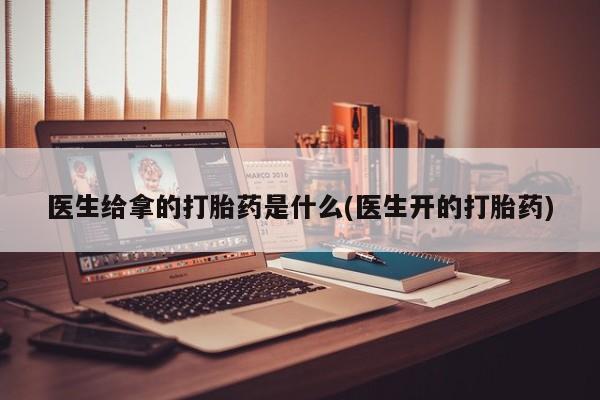 堕胎药使用医生给拿的打胎药是什么(医生开的打胎药)