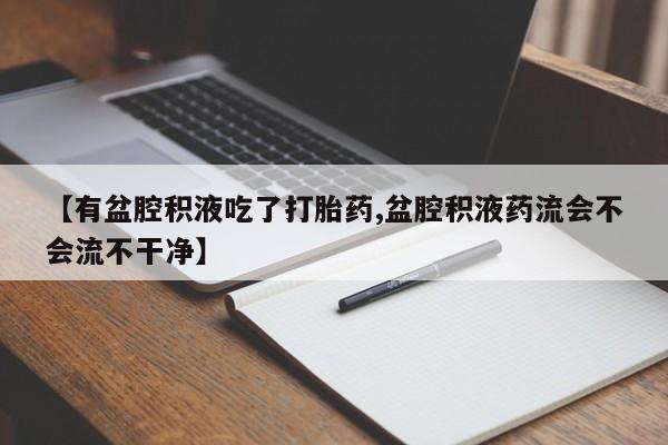 堕胎药使用【有盆腔积液吃了打胎药,盆腔积液药流会不会流不干净】