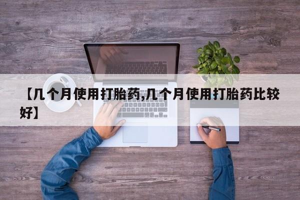 堕胎药使用【几个月使用打胎药,几个月使用打胎药比较好】