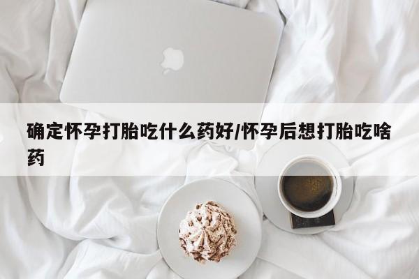 堕胎药使用确定怀孕打胎吃什么药好/怀孕后想打胎吃啥药