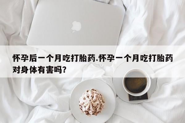堕胎药使用怀孕后一个月吃打胎药.怀孕一个月吃打胎药对身体有害吗？