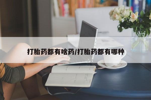 堕胎药使用打胎药都有啥药/打胎药都有哪种