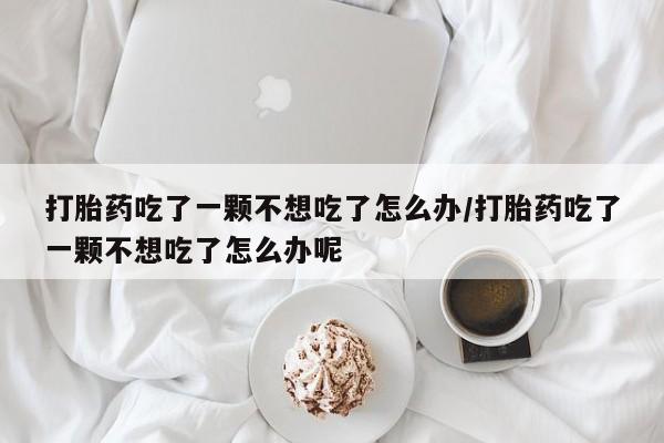 堕胎药使用打胎药吃了一颗不想吃了怎么办/打胎药吃了一颗不想吃了怎么办呢
