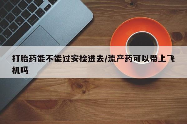 堕胎药使用打胎药能不能过安检进去/流产药可以带上飞机吗