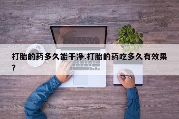 堕胎药使用打胎的药多久能干净.打胎的药吃多久有效果？