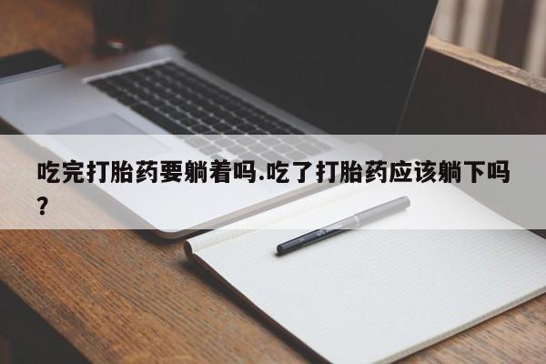 堕胎药使用吃完打胎药要躺着吗.吃了打胎药应该躺下吗？