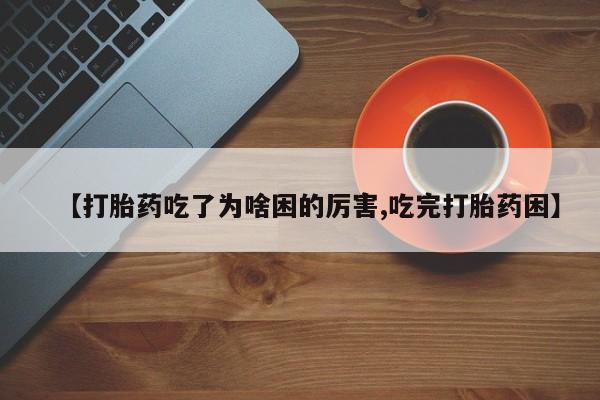堕胎药使用【打胎药吃了为啥困的厉害,吃完打胎药困】