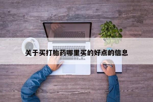 堕胎药使用关于买打胎药哪里买的好点的信息
