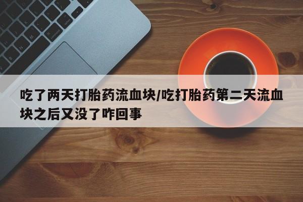 堕胎药使用吃了两天打胎药流血块/吃打胎药第二天流血块之后又没了咋回事
