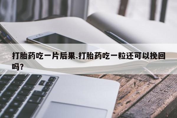 堕胎药使用打胎药吃一片后果.打胎药吃一粒还可以挽回吗？