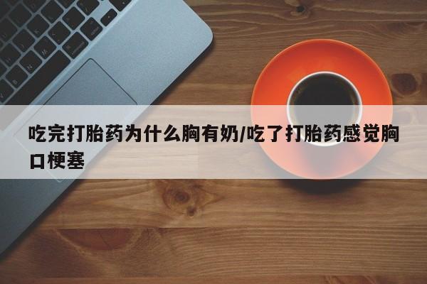 堕胎药使用吃完打胎药为什么胸有奶/吃了打胎药感觉胸口梗塞