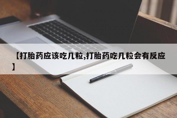 堕胎药使用【打胎药应该吃几粒,打胎药吃几粒会有反应】
