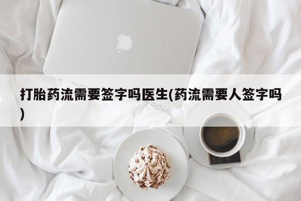 堕胎药使用打胎药流需要签字吗医生(药流需要人签字吗)