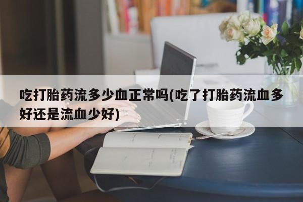 堕胎药使用吃打胎药流多少血正常吗(吃了打胎药流血多好还是流血少好)