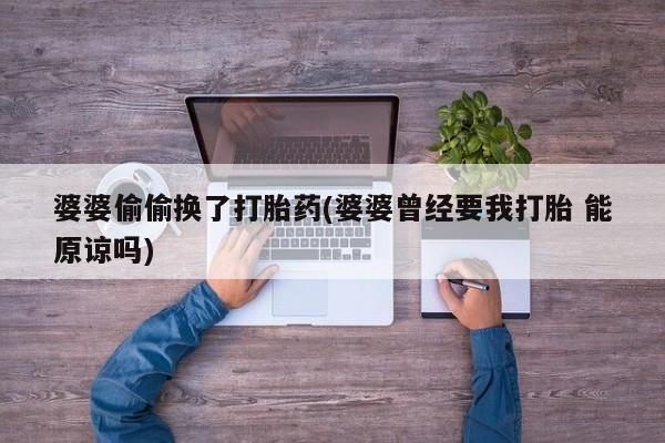 堕胎药使用婆婆偷偷换了打胎药(婆婆曾经要我打胎 能原谅吗)