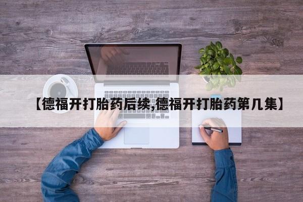 堕胎药使用【德福开打胎药后续,德福开打胎药第几集】