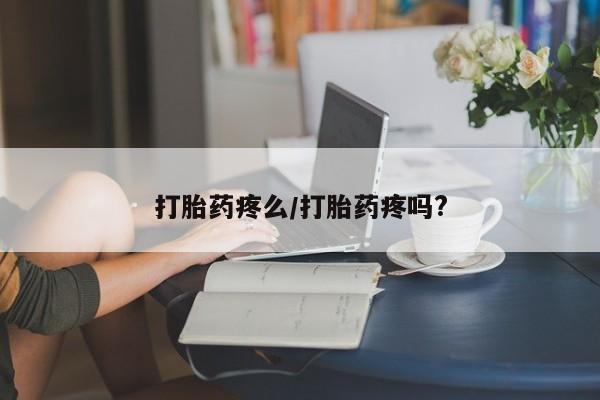 堕胎药使用打胎药疼么/打胎药疼吗?
