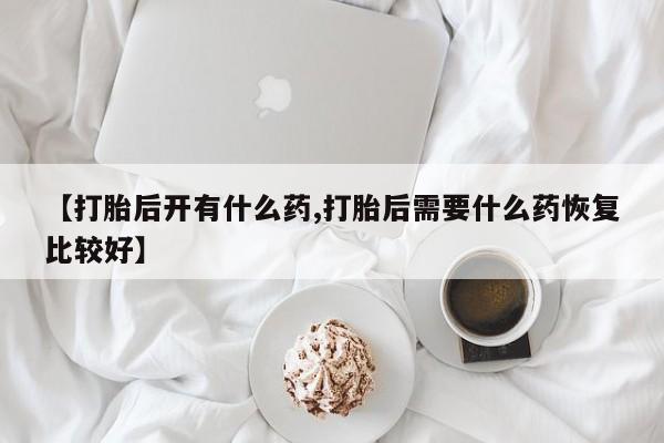 堕胎药使用【打胎后开有什么药,打胎后需要什么药恢复比较好】