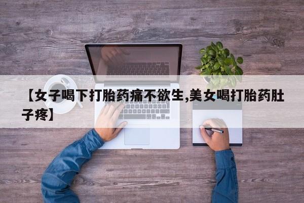 堕胎药使用【女子喝下打胎药痛不欲生,美女喝打胎药肚子疼】