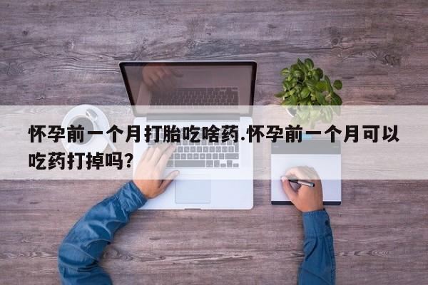 堕胎药使用怀孕前一个月打胎吃啥药.怀孕前一个月可以吃药打掉吗？