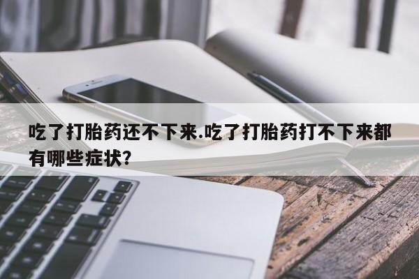 堕胎药使用吃了打胎药还不下来.吃了打胎药打不下来都有哪些症状？