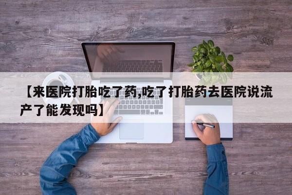 堕胎药使用【来医院打胎吃了药,吃了打胎药去医院说流产了能发现吗】