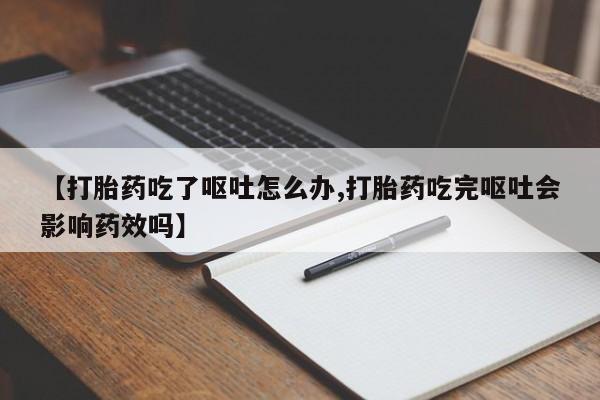 堕胎药使用【打胎药吃了呕吐怎么办,打胎药吃完呕吐会影响药效吗】