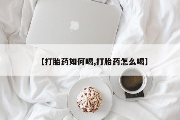 堕胎药使用【打胎药如何喝,打胎药怎么喝】