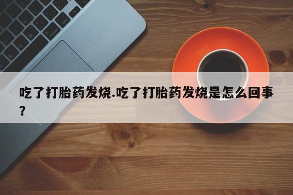 堕胎药使用吃了打胎药发烧.吃了打胎药发烧是怎么回事？