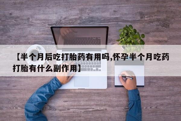 堕胎药使用【半个月后吃打胎药有用吗,怀孕半个月吃药打胎有什么副作用】