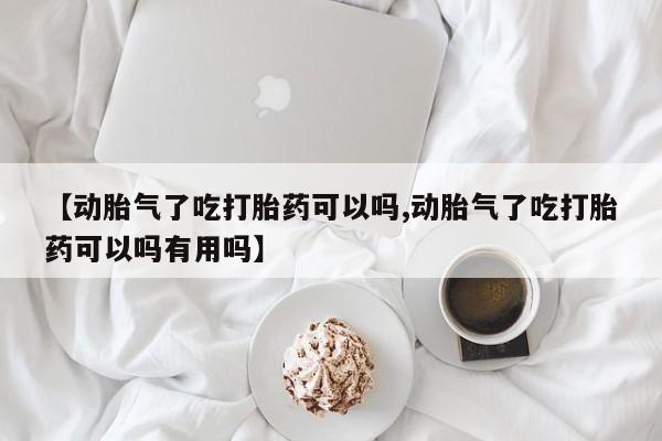 堕胎药使用【动胎气了吃打胎药可以吗,动胎气了吃打胎药可以吗有用吗】