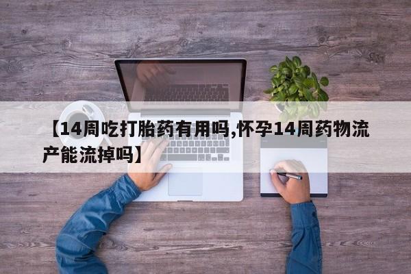 堕胎药使用【14周吃打胎药有用吗,怀孕14周药物流产能流掉吗】