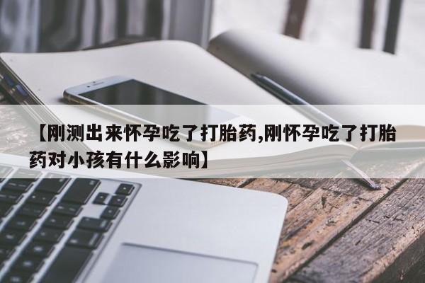 堕胎药使用【刚测出来怀孕吃了打胎药,刚怀孕吃了打胎药对小孩有什么影响】