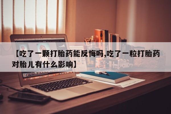 堕胎药使用【吃了一颗打胎药能反悔吗,吃了一粒打胎药对胎儿有什么影响】