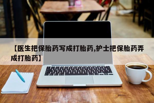 堕胎药使用【医生把保胎药写成打胎药,护士把保胎药弄成打胎药】