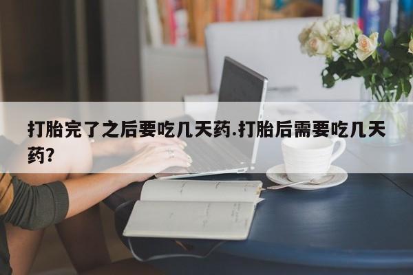 堕胎药使用打胎完了之后要吃几天药.打胎后需要吃几天药？