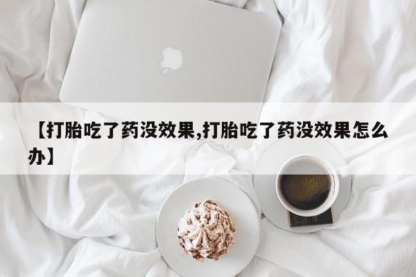 堕胎药使用【打胎吃了药没效果,打胎吃了药没效果怎么办】