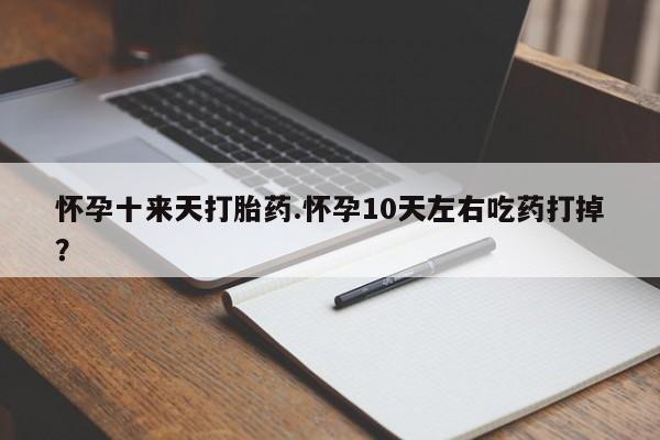 堕胎药使用怀孕十来天打胎药.怀孕10天左右吃药打掉？