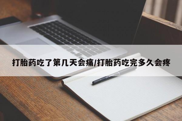 堕胎药使用打胎药吃了第几天会痛/打胎药吃完多久会疼