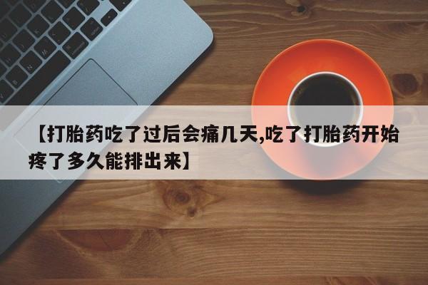 堕胎药使用【打胎药吃了过后会痛几天,吃了打胎药开始疼了多久能排出来】