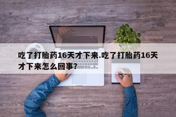 堕胎药使用吃了打胎药16天才下来.吃了打胎药16天才下来怎么回事？