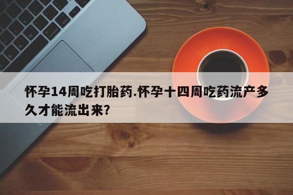 堕胎药使用怀孕14周吃打胎药.怀孕十四周吃药流产多久才能流出来？