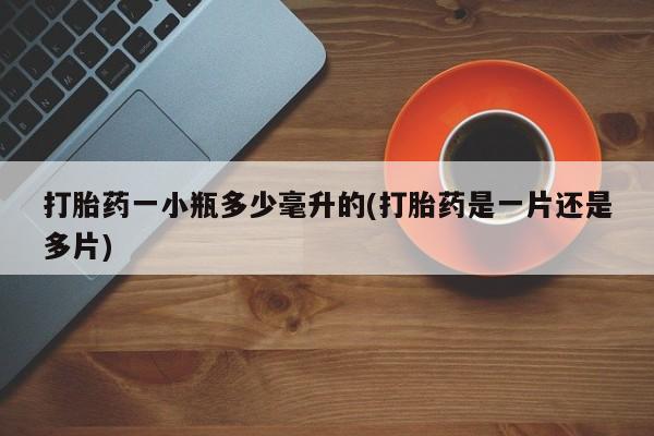 堕胎药使用打胎药一小瓶多少毫升的(打胎药是一片还是多片)