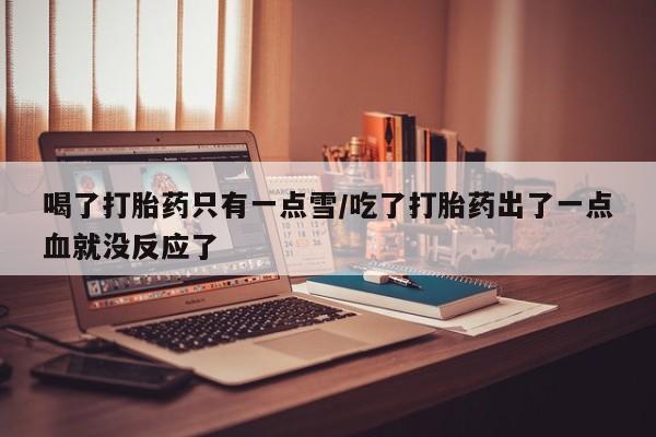 堕胎药使用喝了打胎药只有一点雪/吃了打胎药出了一点血就没反应了