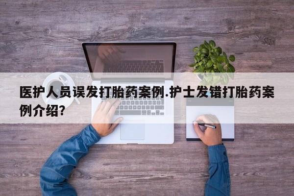 堕胎药使用医护人员误发打胎药案例.护士发错打胎药案例介绍？