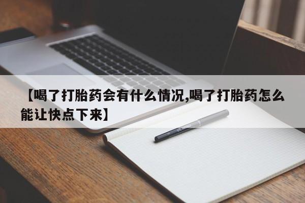 堕胎药使用【喝了打胎药会有什么情况,喝了打胎药怎么能让快点下来】
