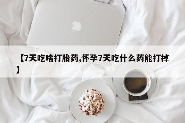 堕胎药使用【7天吃啥打胎药,怀孕7天吃什么药能打掉】
