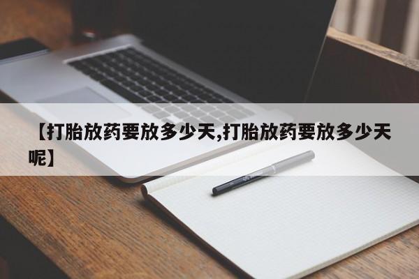 堕胎药使用【打胎放药要放多少天,打胎放药要放多少天呢】